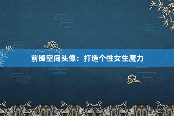 前锋空间头像：打造个性女生魔力